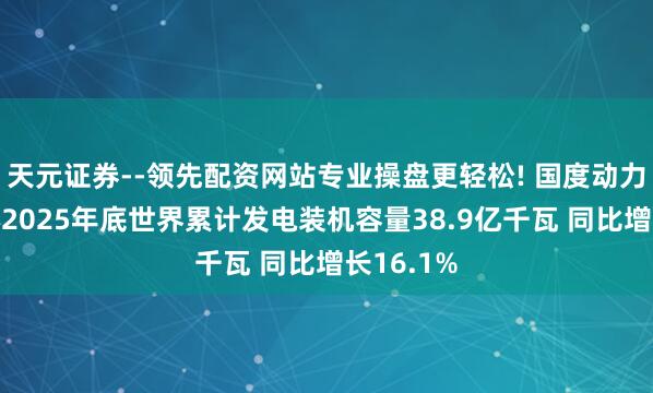 天元证券--领先配资网站专业操盘更轻松! 国度动力局：死心2025年底世界累计发电装机容量38.9亿千瓦 同比增长16.1%