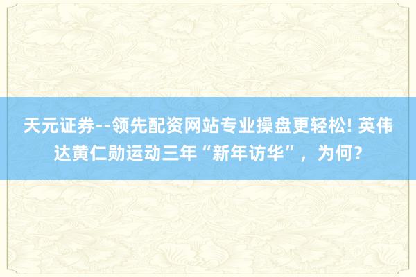 天元证券--领先配资网站专业操盘更轻松! 英伟达黄仁勋运动三年“新年访华”，为何？