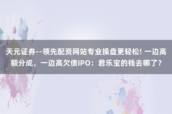 天元证券--领先配资网站专业操盘更轻松! 一边高额分成，一边高欠债IPO：君乐宝的钱去哪了？