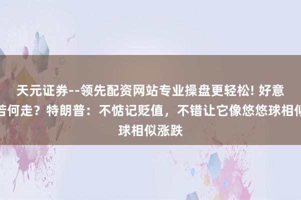 天元证券--领先配资网站专业操盘更轻松! 好意思元若何走？特朗普：不惦记贬值，不错让它像悠悠球相似涨跌