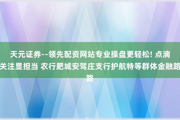 天元证券--领先配资网站专业操盘更轻松! 点滴关注显担当 农行肥城安驾庄支行护航特等群体金融路