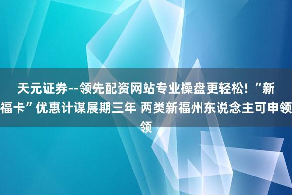 天元证券--领先配资网站专业操盘更轻松! “新福卡”优惠计谋展期三年 两类新福州东说念主可申领