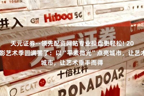 天元证券--领先配资网站专业操盘更轻松! 2025福田光影艺术季圆满罢了：以“平素微光”点亮城市，让艺术垂手而得