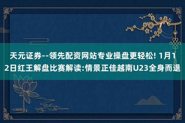 天元证券--领先配资网站专业操盘更轻松! 1月12日红王解盘比赛解读:情景正佳越南U23全身而退