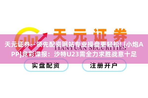 天元证券--领先配资网站专业操盘更轻松! [小炮APP]竞彩谍报：沙特U23需全力求胜战意十足