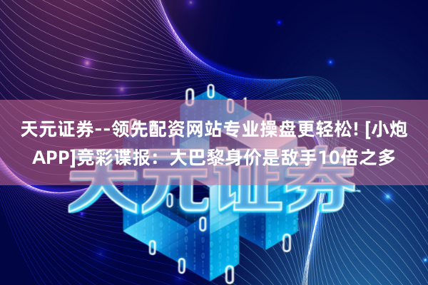 天元证券--领先配资网站专业操盘更轻松! [小炮APP]竞彩谍报：大巴黎身价是敌手10倍之多
