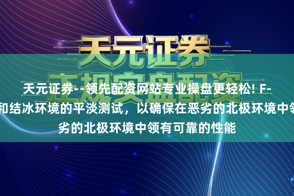 天元证券--领先配资网站专业操盘更轻松! F-35历程了严寒和结冰环境的平淡测试，以确保在恶劣的北极环境中领有可靠的性能