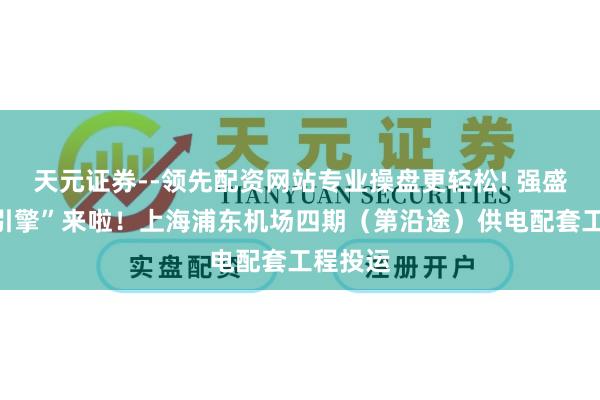 天元证券--领先配资网站专业操盘更轻松! 强盛“电力引擎”来啦！上海浦东机场四期（第沿途）供电配套工程投运