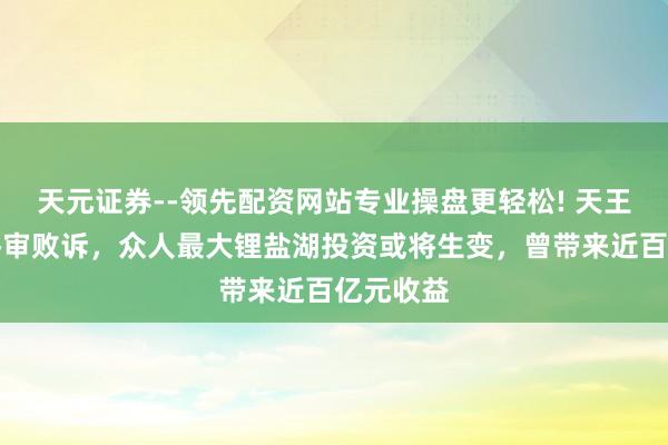 天元证券--领先配资网站专业操盘更轻松! 天王人锂业终审败诉，众人最大锂盐湖投资或将生变，曾带来近百亿元收益
