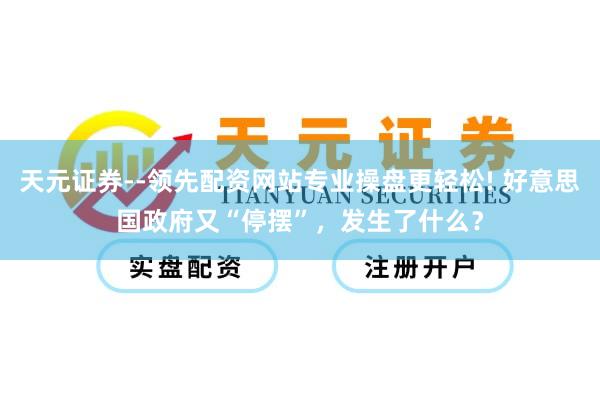天元证券--领先配资网站专业操盘更轻松! 好意思国政府又“停摆”，发生了什么？
