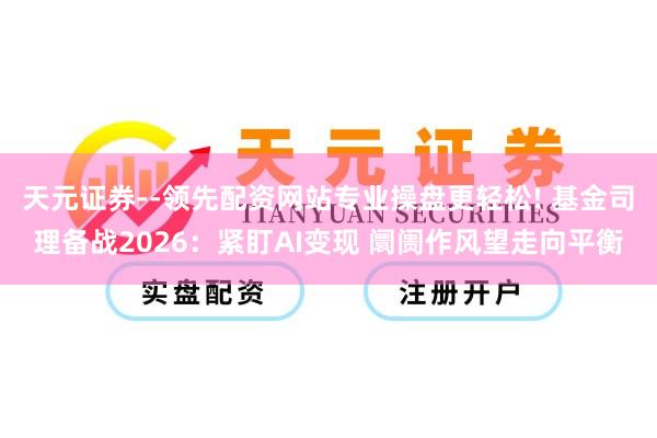 天元证券--领先配资网站专业操盘更轻松! 基金司理备战2026：紧盯AI变现 阛阓作风望走向平衡