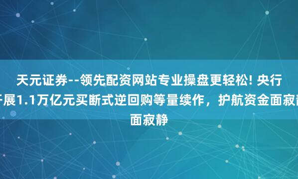 天元证券--领先配资网站专业操盘更轻松! 央行开展1.1万亿元买断式逆回购等量续作，护航资金面寂静