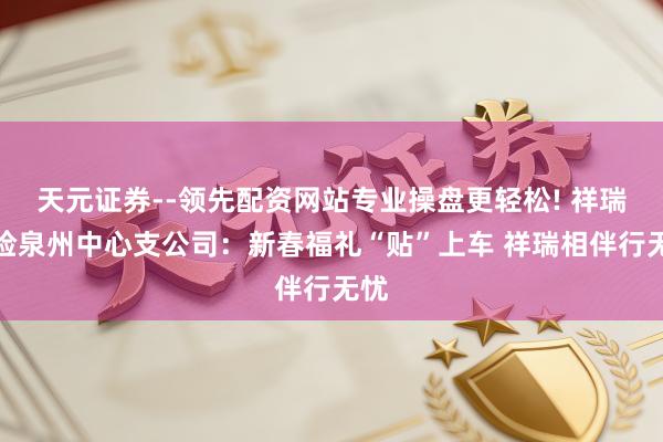 天元证券--领先配资网站专业操盘更轻松! 祥瑞产险泉州中心支公司：新春福礼“贴”上车 祥瑞相伴行无忧