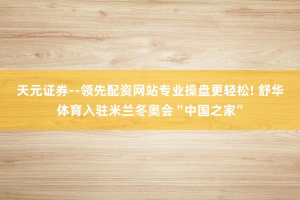 天元证券--领先配资网站专业操盘更轻松! 舒华体育入驻米兰冬奥会“中国之家”