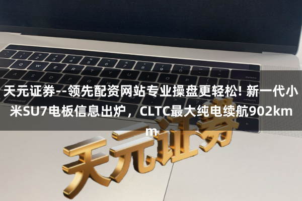 天元证券--领先配资网站专业操盘更轻松! 新一代小米SU7电板信息出炉，CLTC最大纯电续航902km