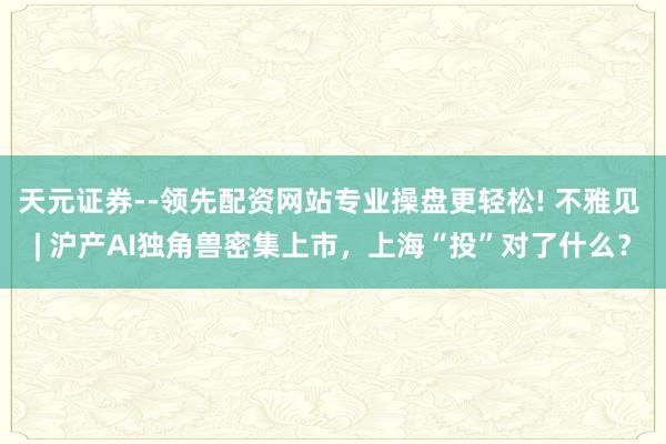 天元证券--领先配资网站专业操盘更轻松! 不雅见 | 沪产AI独角兽密集上市，上海“投”对了什么？