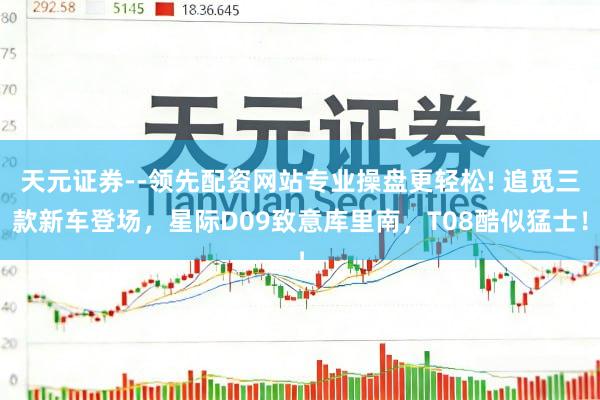 天元证券--领先配资网站专业操盘更轻松! 追觅三款新车登场，星际D09致意库里南，T08酷似猛士！