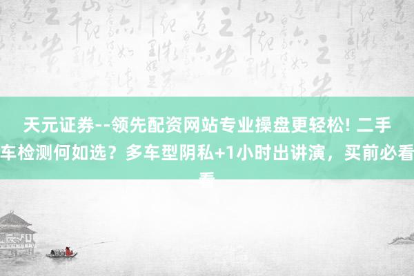 天元证券--领先配资网站专业操盘更轻松! 二手车检测何如选？多车型阴私+1小时出讲演，买前必看