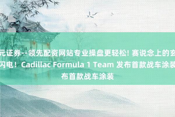 天元证券--领先配资网站专业操盘更轻松! 赛说念上的玄色闪电！Cadillac Formula 1 Team 发布首款战车涂装