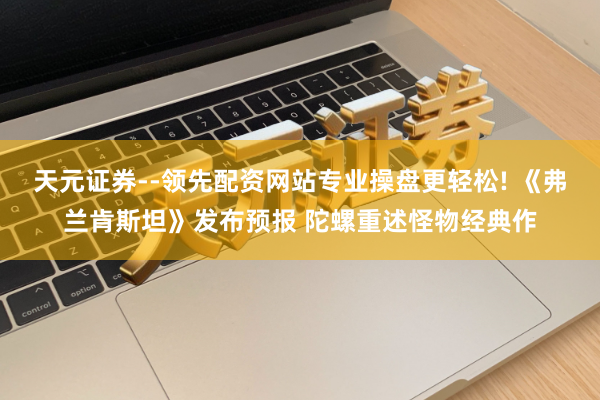 天元证券--领先配资网站专业操盘更轻松! 《弗兰肯斯坦》发布预报 陀螺重述怪物经典作