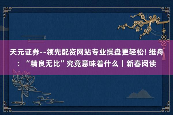 天元证券--领先配资网站专业操盘更轻松! 维舟：“精良无比”究竟意味着什么｜新春阅读