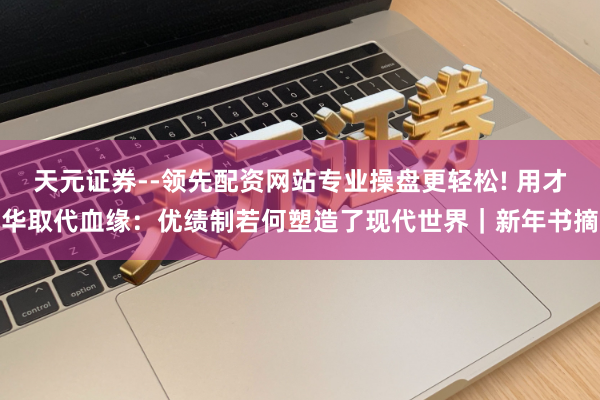 天元证券--领先配资网站专业操盘更轻松! 用才华取代血缘:优绩制若何塑造了现代世界|新年书摘