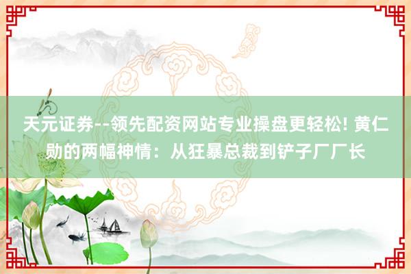 天元证券--领先配资网站专业操盘更轻松! 黄仁勋的两幅神情：从狂暴总裁到铲子厂厂长
