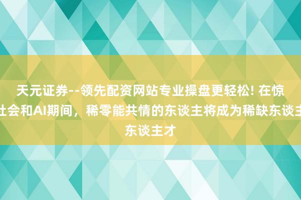 天元证券--领先配资网站专业操盘更轻松! 在惊恐社会和AI期间，稀零能共情的东谈主将成为稀缺东谈主才