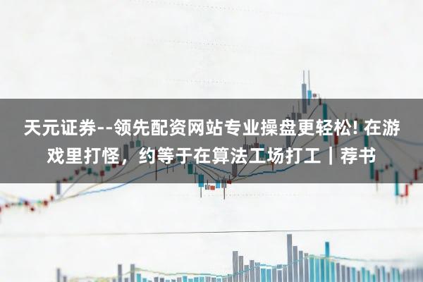 天元证券--领先配资网站专业操盘更轻松! 在游戏里打怪，约等于在算法工场打工｜荐书