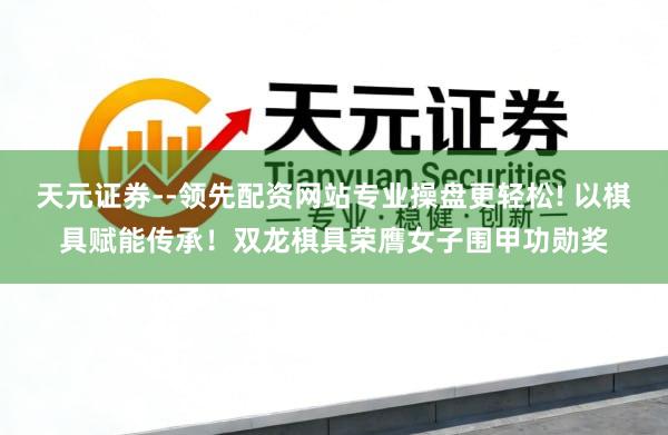 天元证券--领先配资网站专业操盘更轻松! 以棋具赋能传承！双龙棋具荣膺女子围甲功勋奖