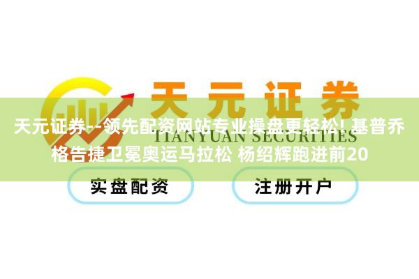 天元证券--领先配资网站专业操盘更轻松! 基普乔格告捷卫冕奥运马拉松 杨绍辉跑进前20