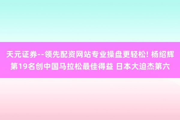 天元证券--领先配资网站专业操盘更轻松! 杨绍辉第19名创中国马拉松最佳得益 日本大迫杰第六