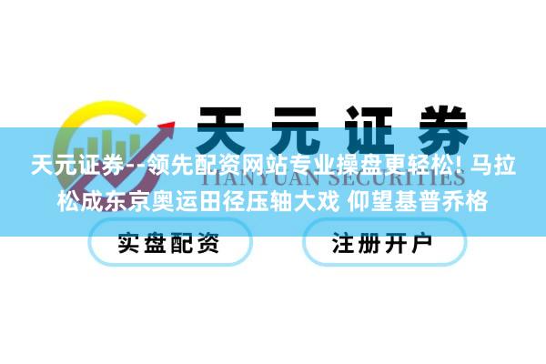 天元证券--领先配资网站专业操盘更轻松! 马拉松成东京奥运田径压轴大戏 仰望基普乔格